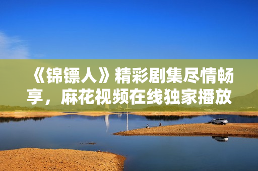《錦鏢人》精彩劇集盡情暢享，麻花視頻在線獨家播放！