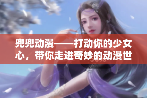 兜兜動漫——打動你的少女心，帶你走進(jìn)奇妙的動漫世界
