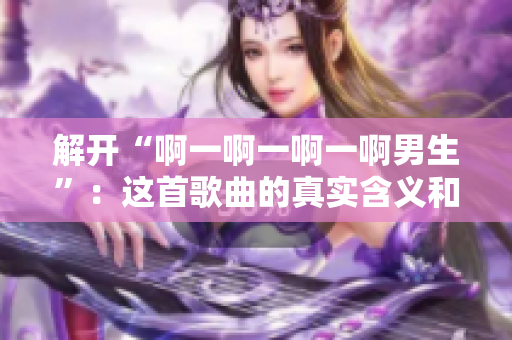解開“啊一啊一啊一啊男生”：這首歌曲的真實(shí)含義和背后的故事