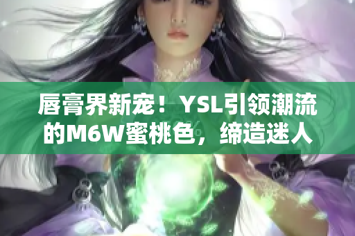 唇膏界新寵！YSL引領(lǐng)潮流的M6W蜜桃色，締造迷人妝容
