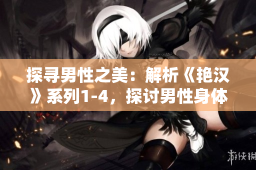 探尋男性之美：解析《艷漢》系列1-4，探討男性身體美學(xué)與情感世界