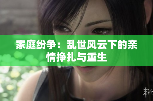 家庭紛爭：亂世風(fēng)云下的親情掙扎與重生