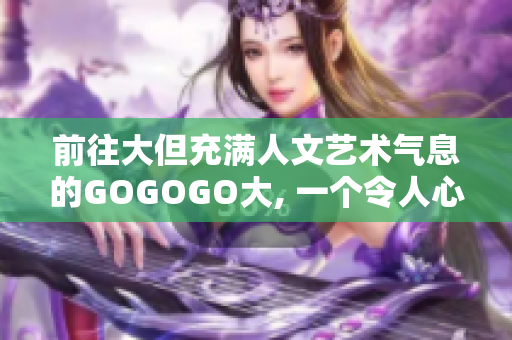 前往大但充滿人文藝術(shù)氣息的GOGOGO大, 一個令人心馳神往的旅行去處