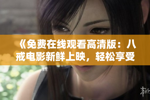 《免費在線觀看高清版：八戒電影新鮮上映，輕松享受影視盛宴！》