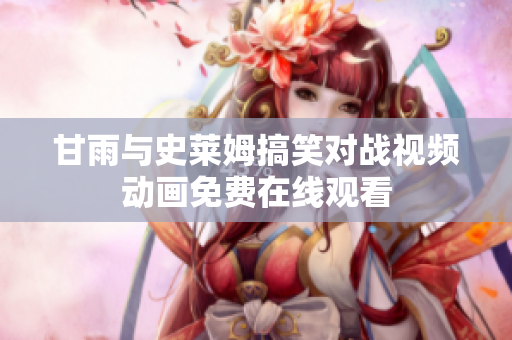 甘雨與史萊姆搞笑對戰(zhàn)視頻動畫免費在線觀看
