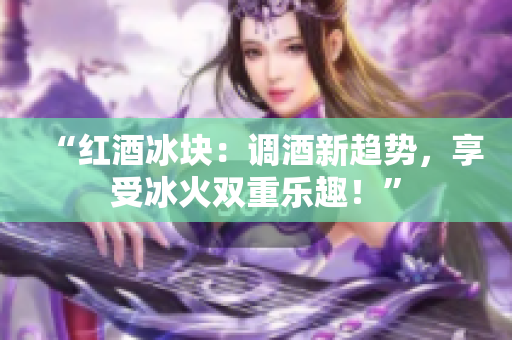 “紅酒冰塊：調(diào)酒新趨勢，享受冰火雙重樂趣！”