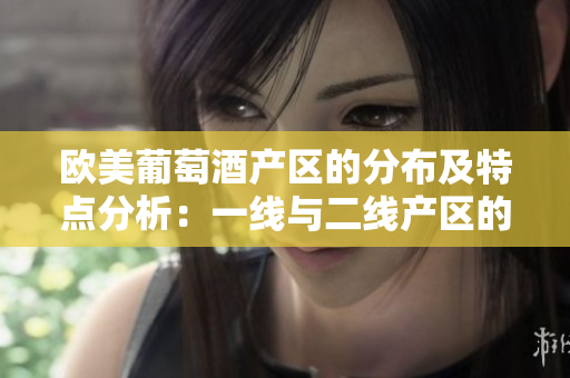 歐美葡萄酒產(chǎn)區(qū)的分布及特點(diǎn)分析：一線與二線產(chǎn)區(qū)的比較和鑒別