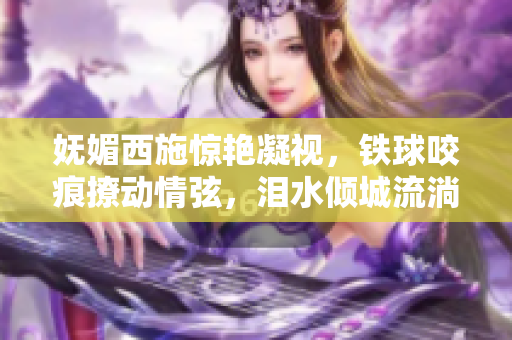 嫵媚西施驚艷凝視，鐵球咬痕撩動(dòng)情弦，淚水傾城流淌