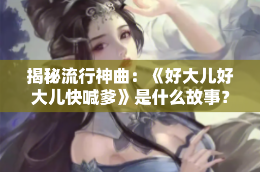 揭秘流行神曲：《好大兒好大兒快喊爹》是什么故事？
