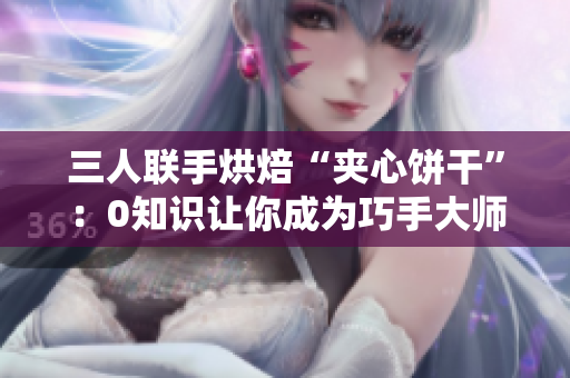 三人聯(lián)手烘焙“夾心餅干”：0知識(shí)讓你成為巧手大師
