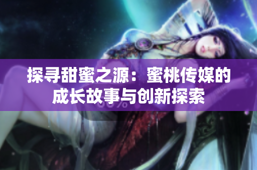探尋甜蜜之源：蜜桃傳媒的成長(zhǎng)故事與創(chuàng)新探索