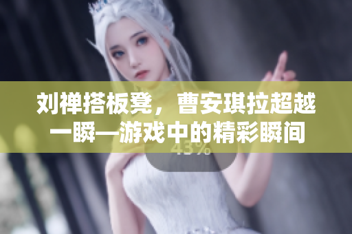 劉禪搭板凳，曹安琪拉超越一瞬—游戲中的精彩瞬間