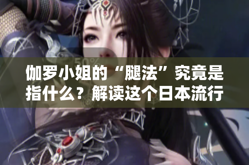 伽羅小姐的“腿法”究竟是指什么？解讀這個(gè)日本流行語的含義