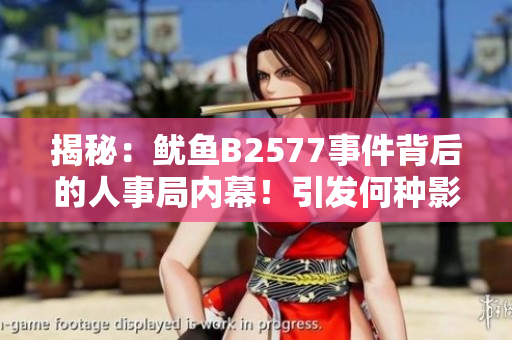 揭秘：魷魚B2577事件背后的人事局內(nèi)幕！引發(fā)何種影響？