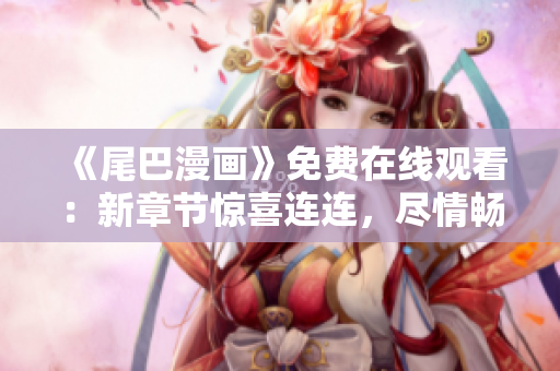 《尾巴漫畫》免費(fèi)在線觀看：新章節(jié)驚喜連連，盡情暢讀！