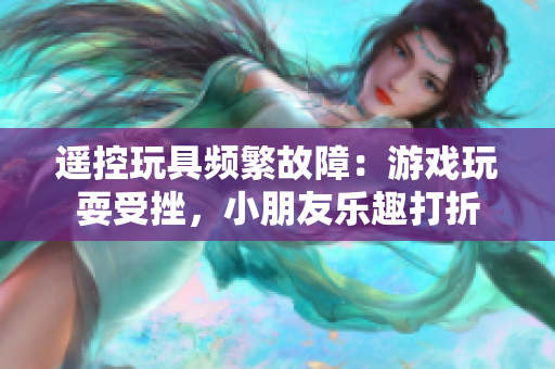 遙控玩具頻繁故障：游戲玩耍受挫，小朋友樂趣打折