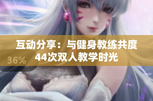 互動分享：與健身教練共度44次雙人教學(xué)時(shí)光