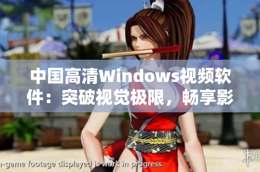 中國高清Windows視頻軟件：突破視覺極限，暢享影音新境界