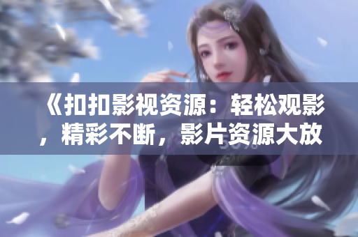 《扣扣影視資源：輕松觀影，精彩不斷，影片資源大放送！》