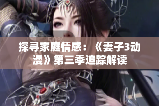 探尋家庭情感：《妻子3動漫》第三季追蹤解讀