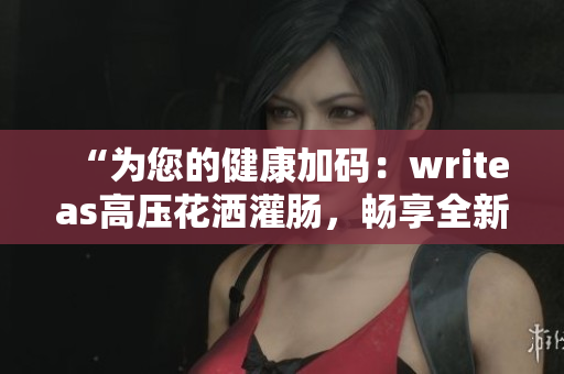 “為您的健康加碼：writeas高壓花灑灌腸，暢享全新排毒體驗！”