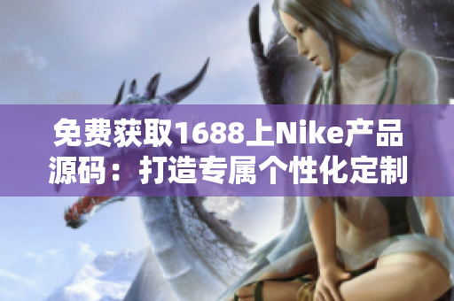 免費獲取1688上Nike產(chǎn)品源碼：打造專屬個性化定制運動裝備的利器！