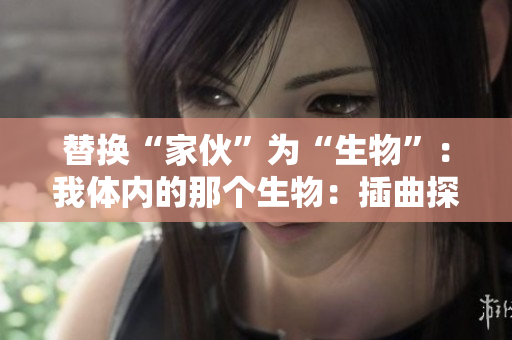 替換“家伙”為“生物”：我體內(nèi)的那個生物：插曲探秘