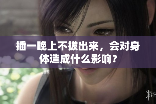 插一晚上不拔出來，會對身體造成什么影響？
