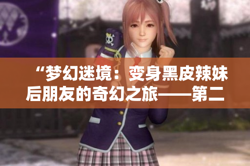 “夢幻迷境：變身黑皮辣妹后朋友的奇幻之旅——第二季續(xù)寫”
