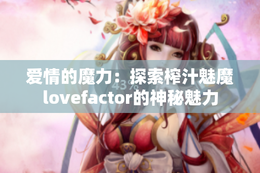 愛情的魔力：探索榨汁魅魔lovefactor的神秘魅力