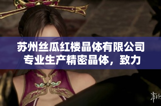 蘇州絲瓜紅樓晶體有限公司 專業(yè)生產(chǎn)精密晶體，致力于提升行業(yè)品質(zhì)