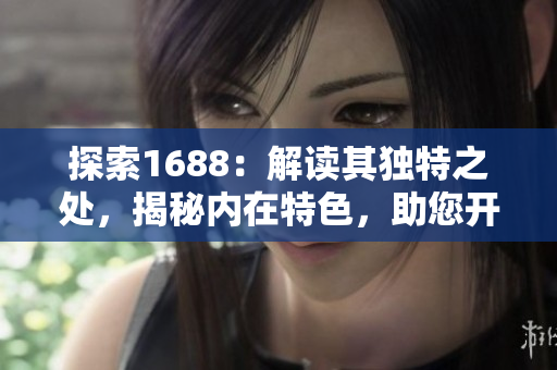 探索1688：解讀其獨特之處，揭秘內(nèi)在特色，助您開啟全新采購之旅！