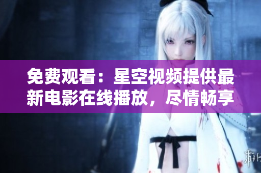 免費觀看：星空視頻提供最新電影在線播放，盡情暢享大片盛宴