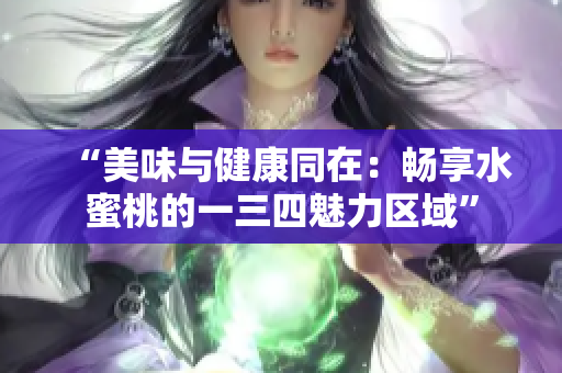 “美味與健康同在：暢享水蜜桃的一三四魅力區(qū)域”
