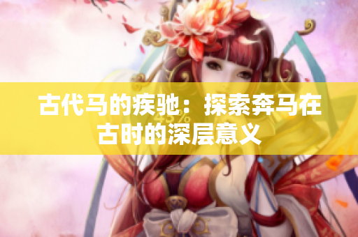 古代馬的疾馳：探索奔馬在古時(shí)的深層意義