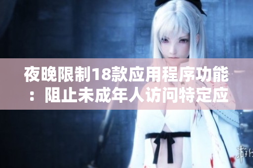 夜晚限制18款應(yīng)用程序功能：阻止未成年人訪問(wèn)特定應(yīng)用