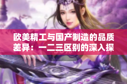 歐美精工與國產(chǎn)制造的品質(zhì)差異：一二三區(qū)別的深入探討