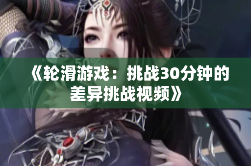 《輪滑游戲：挑戰(zhàn)30分鐘的差異挑戰(zhàn)視頻》