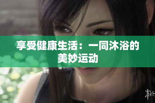 享受健康生活：一同沐浴的美妙運動
