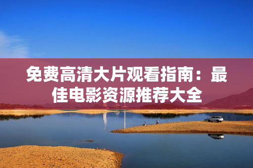 免費高清大片觀看指南：最佳電影資源推薦大全