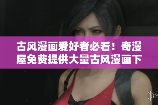 古風(fēng)漫畫(huà)愛(ài)好者必看！奇漫屋免費(fèi)提供大量古風(fēng)漫畫(huà)下載