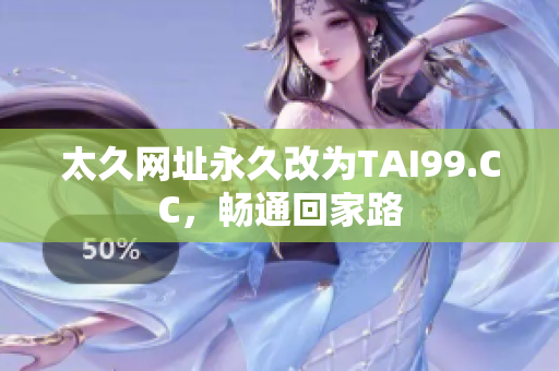 太久網(wǎng)址永久改為T(mén)AI99.CC，暢通回家路