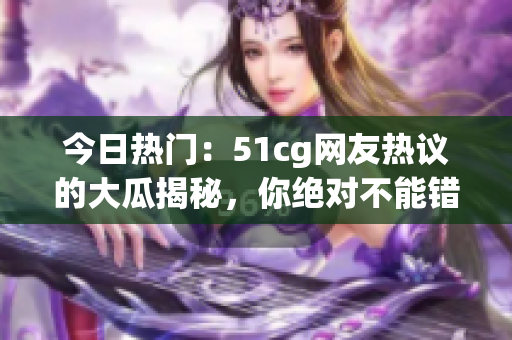 今日熱門(mén)：51cg網(wǎng)友熱議的大瓜揭秘，你絕對(duì)不能錯(cuò)過(guò)