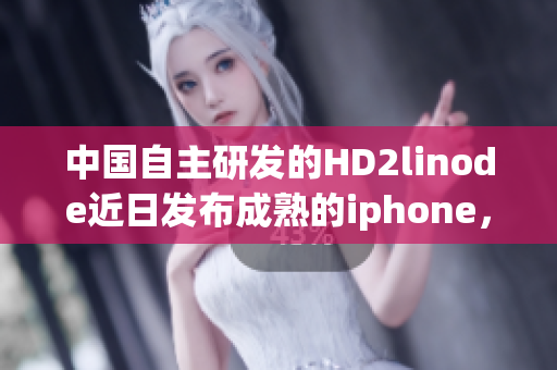 中國(guó)自主研發(fā)的HD2linode近日發(fā)布成熟的iphone，引領(lǐng)行業(yè)趨勢(shì)
