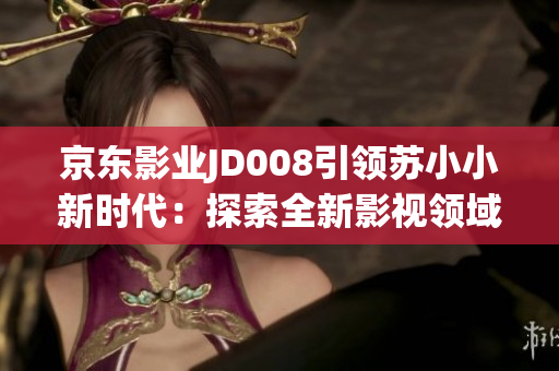京東影業(yè)JD008引領(lǐng)蘇小小新時(shí)代：探索全新影視領(lǐng)域，開(kāi)啟娛樂(lè)新篇章
