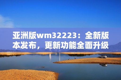 亞洲版wm32223：全新版本發(fā)布，更新功能全面升級(jí)