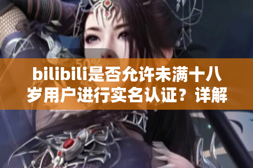 bilibili是否允許未滿十八歲用戶進(jìn)行實(shí)名認(rèn)證？詳解實(shí)名認(rèn)證規(guī)定