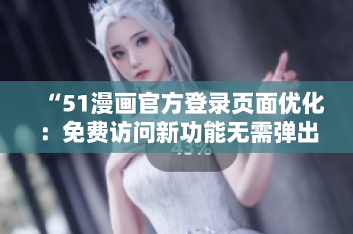 “51漫畫官方登錄頁(yè)面優(yōu)化：免費(fèi)訪問(wèn)新功能無(wú)需彈出窗口”