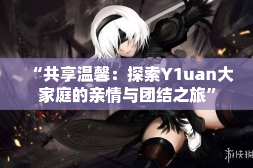 “共享溫馨：探索Y1uan大家庭的親情與團(tuán)結(jié)之旅”
