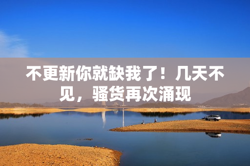 不更新你就缺我了！幾天不見，騷貨再次涌現(xiàn)